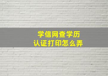 学信网查学历认证打印怎么弄