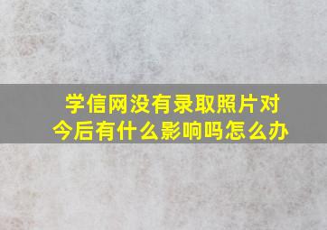 学信网没有录取照片对今后有什么影响吗怎么办