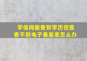 学信网能查到学历但是查不到电子备案表怎么办