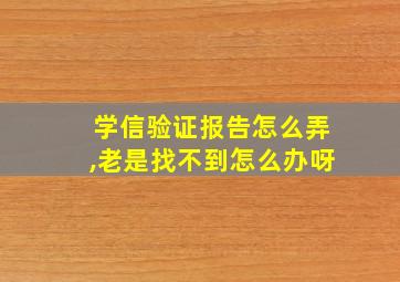 学信验证报告怎么弄,老是找不到怎么办呀