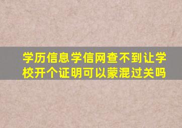 学历信息学信网查不到让学校开个证明可以蒙混过关吗