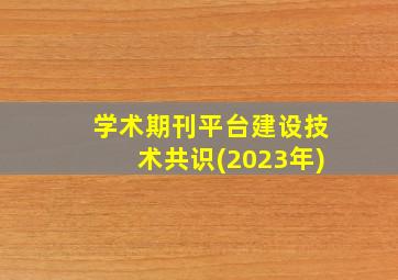 学术期刊平台建设技术共识(2023年)