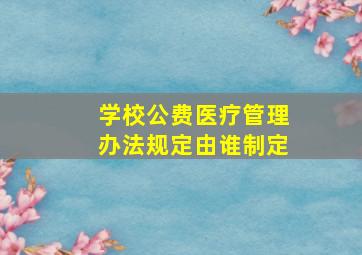 学校公费医疗管理办法规定由谁制定