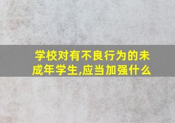 学校对有不良行为的未成年学生,应当加强什么