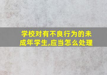 学校对有不良行为的未成年学生,应当怎么处理