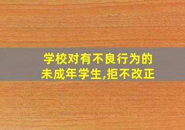 学校对有不良行为的未成年学生,拒不改正