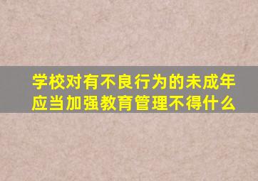 学校对有不良行为的未成年应当加强教育管理不得什么