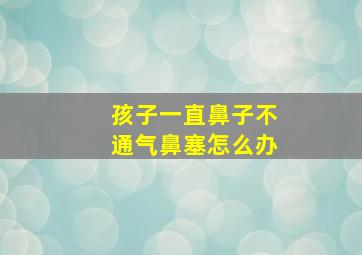 孩子一直鼻子不通气鼻塞怎么办