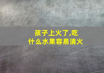 孩子上火了,吃什么水果容易清火