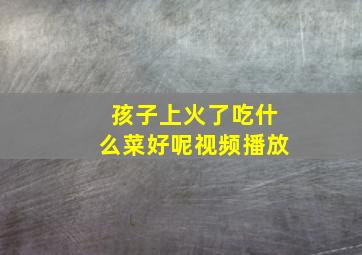 孩子上火了吃什么菜好呢视频播放