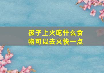 孩子上火吃什么食物可以去火快一点