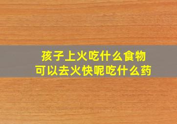 孩子上火吃什么食物可以去火快呢吃什么药