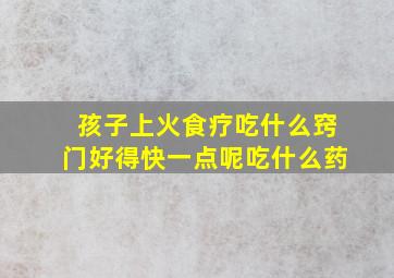 孩子上火食疗吃什么窍门好得快一点呢吃什么药