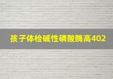 孩子体检碱性磷酸酶高402