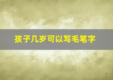 孩子几岁可以写毛笔字