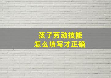 孩子劳动技能怎么填写才正确