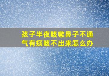 孩子半夜咳嗽鼻子不通气有痰咳不出来怎么办