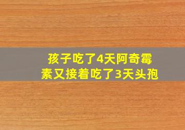 孩子吃了4天阿奇霉素又接着吃了3天头孢