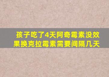 孩子吃了4天阿奇霉素没效果换克拉霉素需要间隔几天