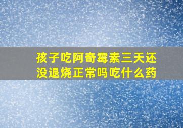 孩子吃阿奇霉素三天还没退烧正常吗吃什么药