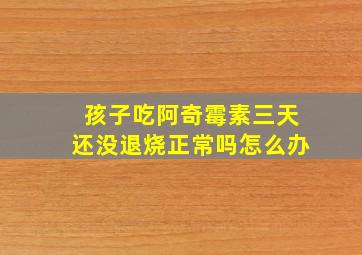 孩子吃阿奇霉素三天还没退烧正常吗怎么办