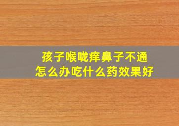 孩子喉咙痒鼻子不通怎么办吃什么药效果好