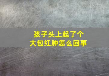 孩子头上起了个大包红肿怎么回事