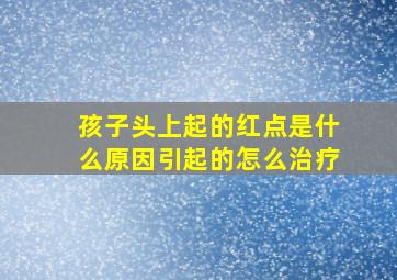 孩子头上起的红点是什么原因引起的怎么治疗