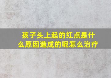 孩子头上起的红点是什么原因造成的呢怎么治疗