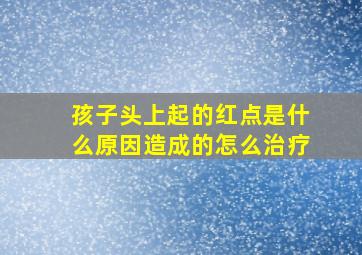 孩子头上起的红点是什么原因造成的怎么治疗