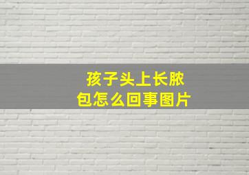 孩子头上长脓包怎么回事图片