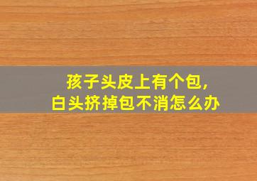 孩子头皮上有个包,白头挤掉包不消怎么办