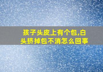 孩子头皮上有个包,白头挤掉包不消怎么回事