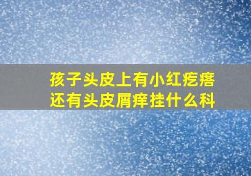 孩子头皮上有小红疙瘩还有头皮屑痒挂什么科