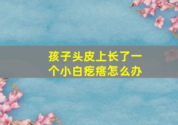 孩子头皮上长了一个小白疙瘩怎么办