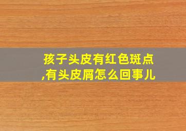 孩子头皮有红色斑点,有头皮屑怎么回事儿