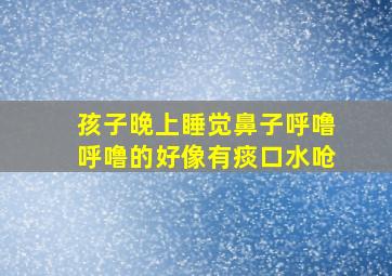 孩子晚上睡觉鼻子呼噜呼噜的好像有痰口水呛