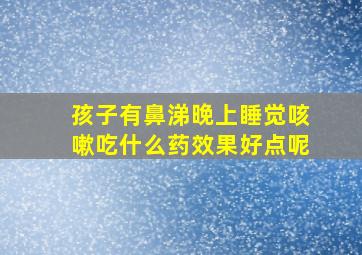 孩子有鼻涕晚上睡觉咳嗽吃什么药效果好点呢