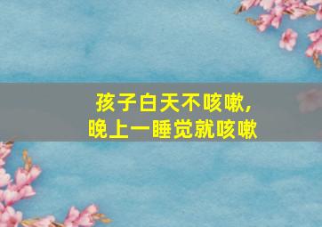 孩子白天不咳嗽,晚上一睡觉就咳嗽