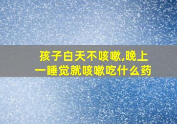 孩子白天不咳嗽,晚上一睡觉就咳嗽吃什么药