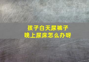 孩子白天尿裤子晚上尿床怎么办呀