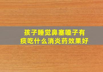 孩子睡觉鼻塞嗓子有痰吃什么消炎药效果好