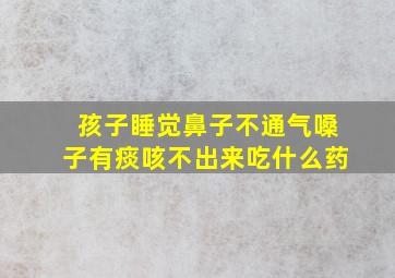 孩子睡觉鼻子不通气嗓子有痰咳不出来吃什么药