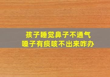 孩子睡觉鼻子不通气嗓子有痰咳不出来咋办