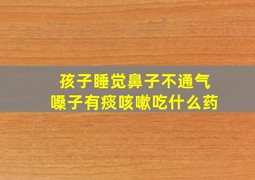 孩子睡觉鼻子不通气嗓子有痰咳嗽吃什么药