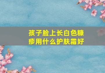 孩子脸上长白色糠疹用什么护肤霜好