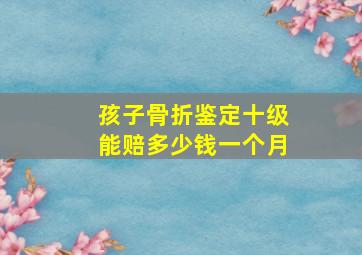 孩子骨折鉴定十级能赔多少钱一个月