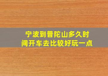 宁波到普陀山多久时间开车去比较好玩一点