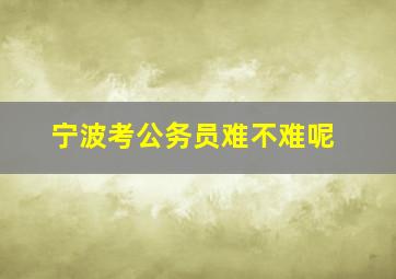 宁波考公务员难不难呢