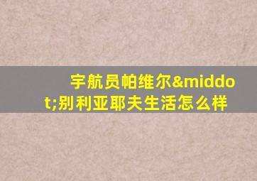 宇航员帕维尔·别利亚耶夫生活怎么样